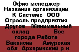 Офис-менеджер › Название организации ­ К Системс, ООО › Отрасль предприятия ­ Другое › Минимальный оклад ­ 20 000 - Все города Работа » Вакансии   . Амурская обл.,Архаринский р-н